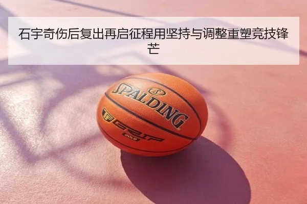 石宇奇伤后复出再启征程用坚持与调整重塑竞技锋芒