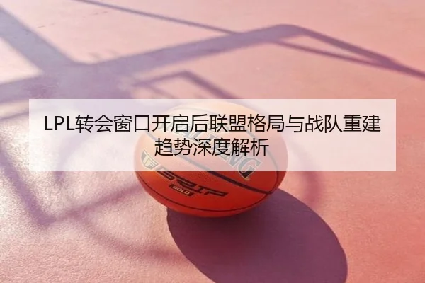 LPL转会窗口开启后联盟格局与战队重建趋势深度解析