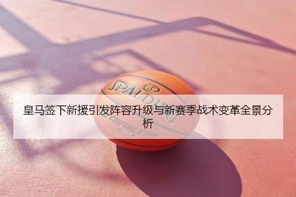 皇马签下新援引发阵容升级与新赛季战术变革全景分析