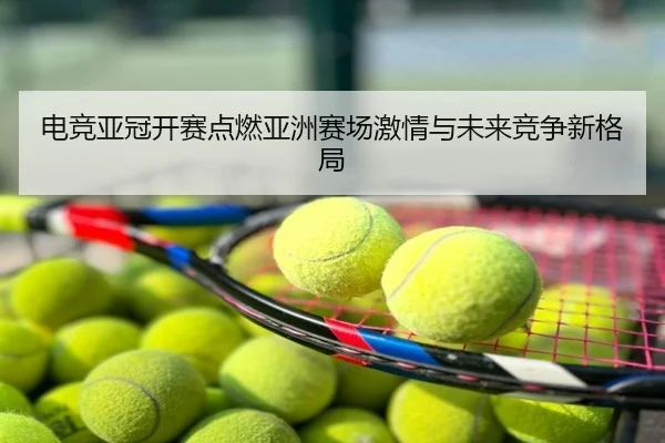 电竞亚冠开赛点燃亚洲赛场激情与未来竞争新格局