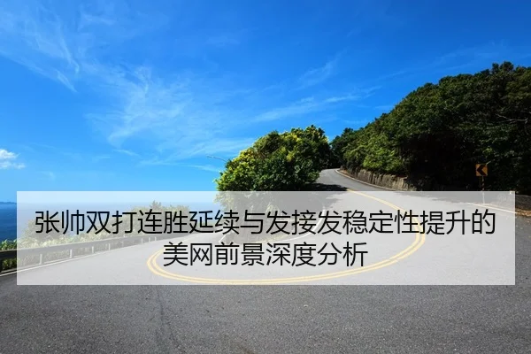 张帅双打连胜延续与发接发稳定性提升的美网前景深度分析