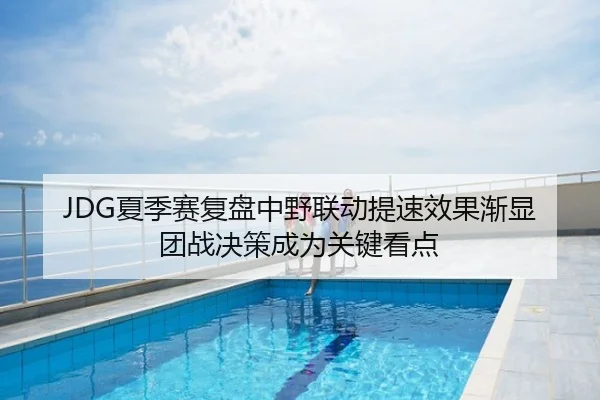 JDG夏季赛复盘中野联动提速效果渐显团战决策成为关键看点
