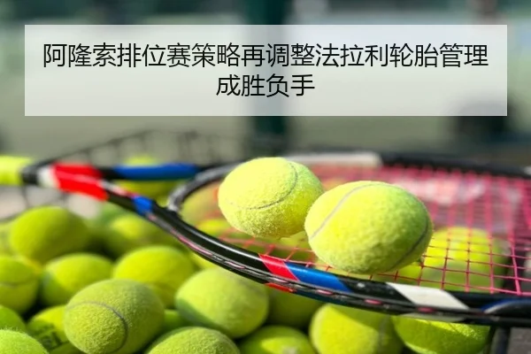 阿隆索排位赛策略再调整法拉利轮胎管理成胜负手