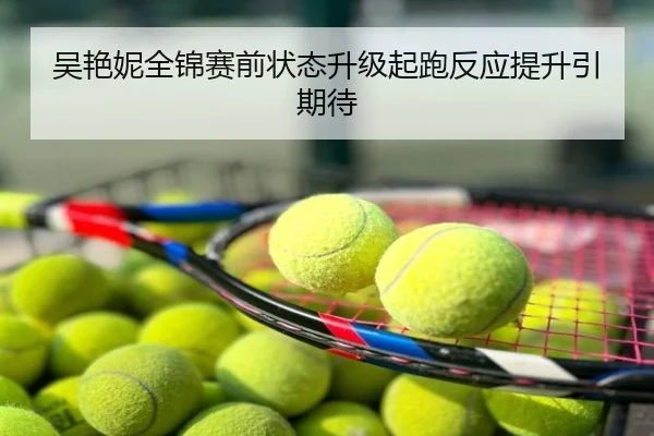 吴艳妮全锦赛前状态升级起跑反应提升引期待