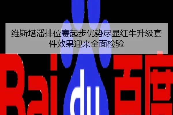 维斯塔潘排位赛起步优势尽显红牛升级套件效果迎来全面检验
