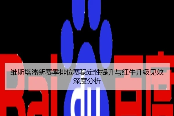 维斯塔潘新赛季排位赛稳定性提升与红牛升级见效深度分析