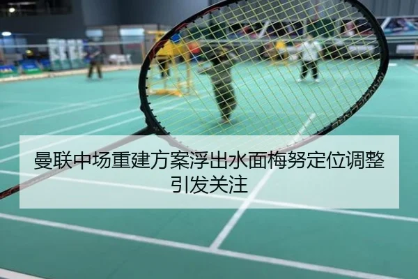 曼联中场重建方案浮出水面梅努定位调整引发关注