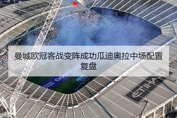 曼城欧冠客战变阵成功瓜迪奥拉中场配置复盘