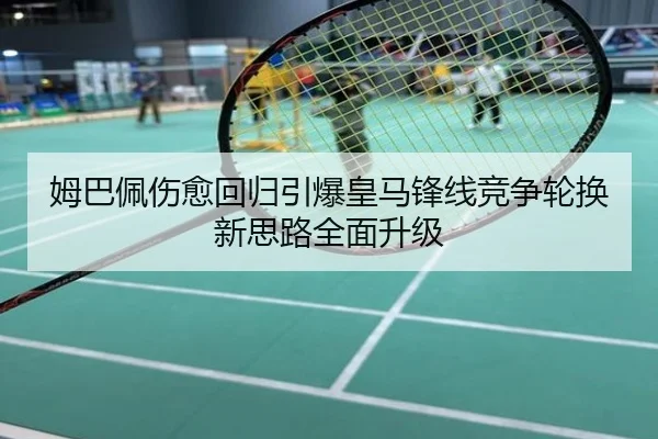 姆巴佩伤愈回归引爆皇马锋线竞争轮换新思路全面升级