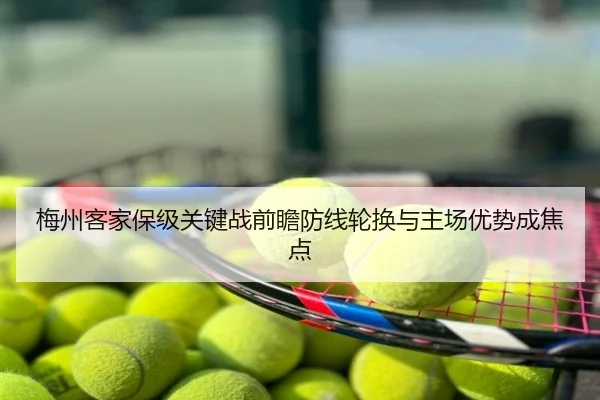 梅州客家保级关键战前瞻防线轮换与主场优势成焦点