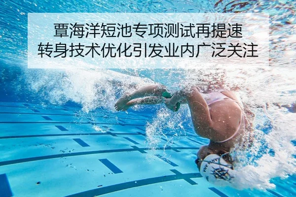 覃海洋短池专项测试再提速 转身技术优化引发业内广泛关注