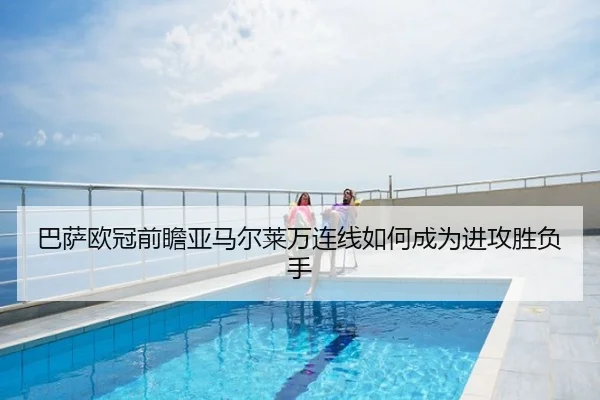 巴萨欧冠前瞻亚马尔莱万连线如何成为进攻胜负手