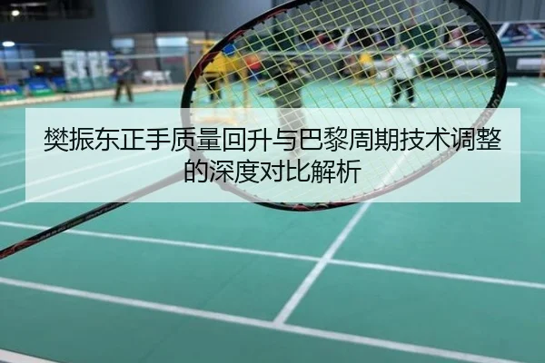 樊振东正手质量回升与巴黎周期技术调整的深度对比解析