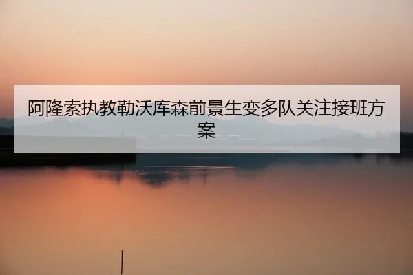 阿隆索执教勒沃库森前景生变多队关注接班方案