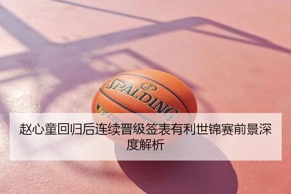 赵心童回归后连续晋级签表有利世锦赛前景深度解析